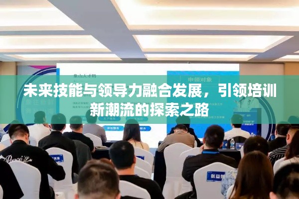 未來技能與領(lǐng)導(dǎo)力融合發(fā)展，引領(lǐng)培訓(xùn)新潮流的探索之路