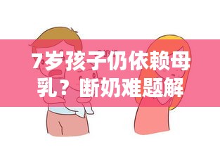 7歲孩子仍依賴母乳？斷奶難題解析！
