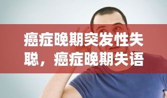 癌癥晚期突發(fā)性失聰，癌癥晚期失語(yǔ)還會(huì)恢復(fù)嗎 