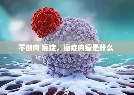 不斷肉 癌癥，癌癥肉瘤是什么 