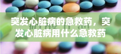 突發(fā)心臟病的急救藥，突發(fā)心臟病用什么急救藥 