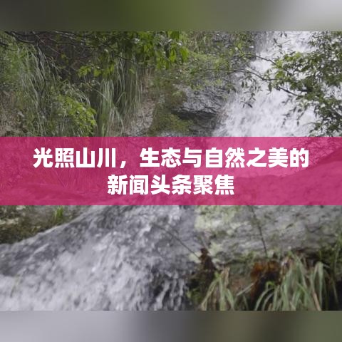 光照山川，生態(tài)與自然之美的新聞?lì)^條聚焦