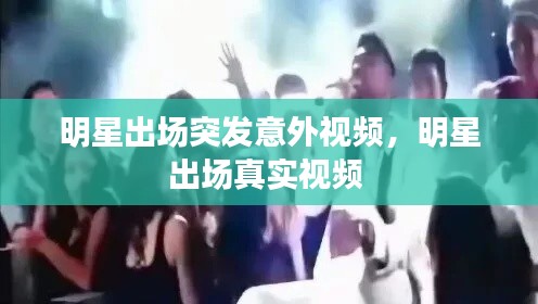 明星出場突發(fā)意外視頻，明星出場真實視頻 