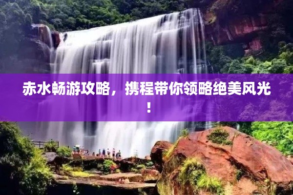 赤水暢游攻略，攜程帶你領(lǐng)略絕美風(fēng)光！