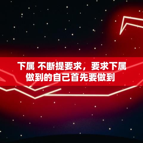 下屬 不斷提要求，要求下屬做到的自己首先要做到 