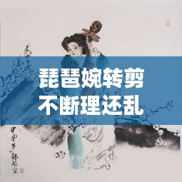 琵琶婉轉(zhuǎn)剪不斷理還亂，琵琶婉轉(zhuǎn)的詩句 