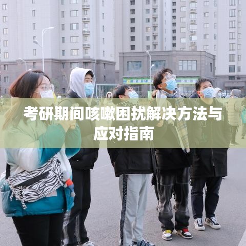 考研期間咳嗽困擾解決方法與應(yīng)對指南