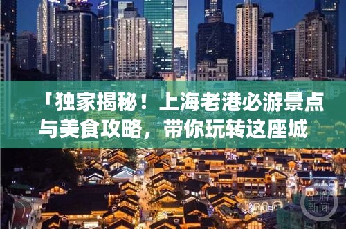 「獨家揭秘！上海老港必游景點與美食攻略，帶你玩轉(zhuǎn)這座城市的魅力之旅！」
