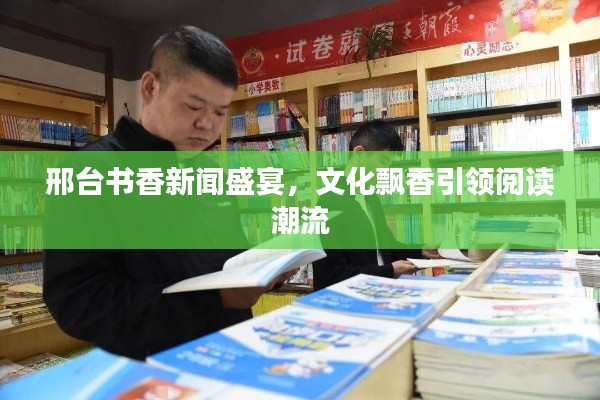 邢臺書香新聞盛宴，文化飄香引領閱讀潮流