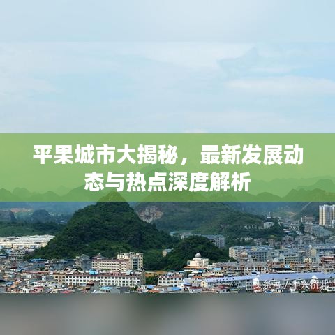 平果城市大揭秘，最新發(fā)展動態(tài)與熱點(diǎn)深度解析