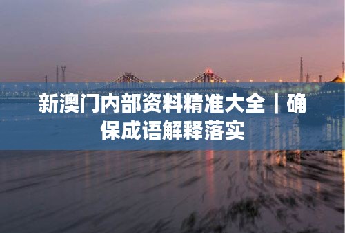 新澳門內部資料精準大全｜確保成語解釋落實