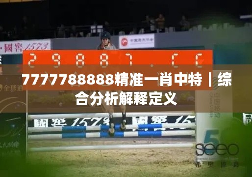 7777788888精準(zhǔn)一肖中特｜綜合分析解釋定義