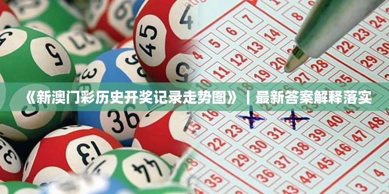 《新澳門(mén)彩歷史開(kāi)獎(jiǎng)記錄走勢(shì)圖》｜最新答案解釋落實(shí)
