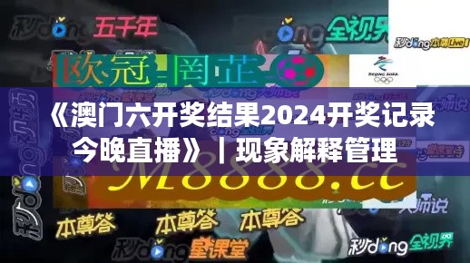 《澳門六開獎(jiǎng)結(jié)果2024開獎(jiǎng)記錄今晚直播》｜現(xiàn)象解釋管理