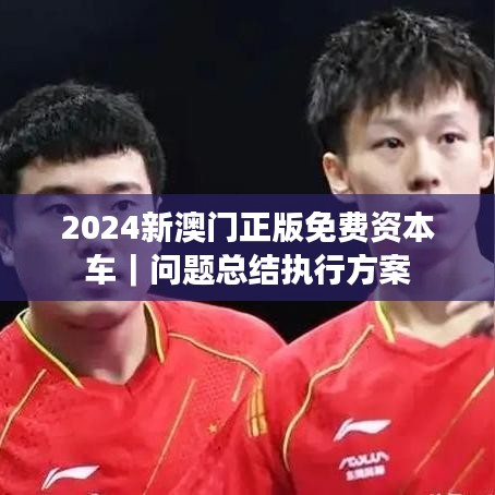 2024新澳門正版免費(fèi)資本車｜問題總結(jié)執(zhí)行方案