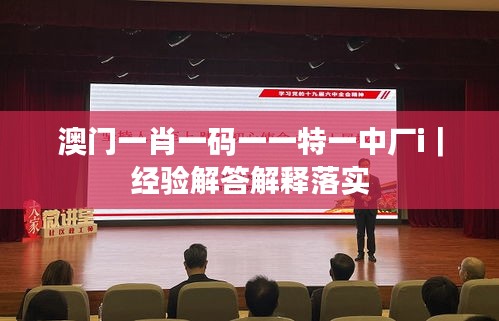 澳門一肖一碼一一特一中廠i｜經(jīng)驗(yàn)解答解釋落實(shí)
