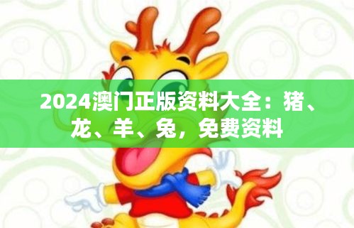 2024澳門正版資料大全：豬、龍、羊、兔，免費(fèi)資料
