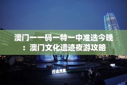 澳門一一碼一特一中準(zhǔn)選今晚：澳門文化遺跡夜游攻略