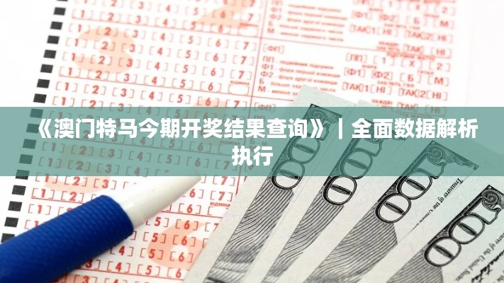 《澳門特馬今期開獎(jiǎng)結(jié)果查詢》｜全面數(shù)據(jù)解析執(zhí)行