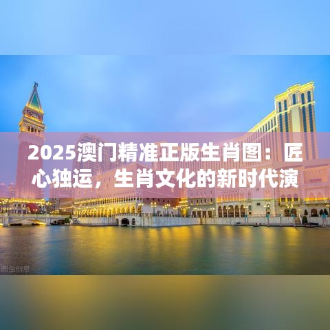 2025澳門精準(zhǔn)正版生肖圖：匠心獨運(yùn)，生肖文化的新時代演繹