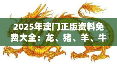 2025年澳門正版資料免費(fèi)大全：龍、豬、羊、牛，免費(fèi)公開