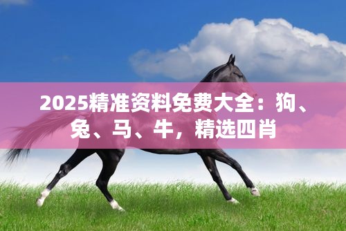2025精準(zhǔn)資料免費(fèi)大全：狗、兔、馬、牛，精選四肖