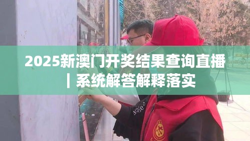 2025新澳門開獎結(jié)果查詢直播｜系統(tǒng)解答解釋落實