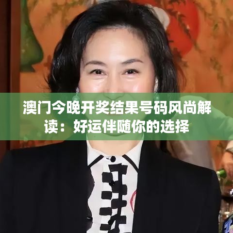 澳門今晚開獎(jiǎng)結(jié)果號(hào)碼風(fēng)尚解讀：好運(yùn)伴隨你的選擇