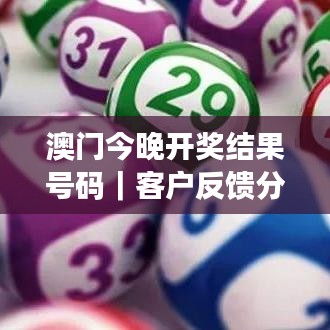 澳門今晚開獎結(jié)果號碼｜客戶反饋分析落實