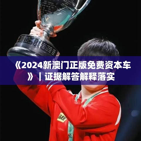 《2024新澳門正版免費(fèi)資本車》｜證據(jù)解答解釋落實(shí)