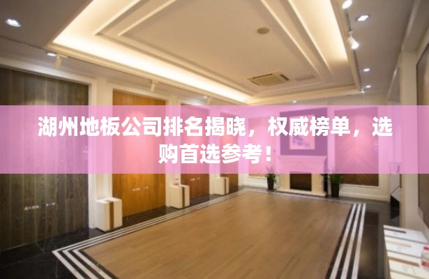 湖州地板公司排名揭曉，權(quán)威榜單，選購首選參考！