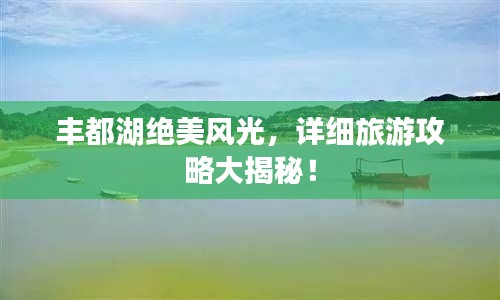 豐都湖絕美風光，詳細旅游攻略大揭秘！