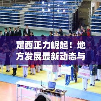定西正力崛起！地方發(fā)展最新動態(tài)與前景展望速遞