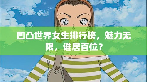 凹凸世界女生排行榜，魅力無限，誰居首位？