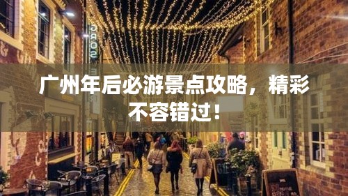 廣州年后必游景點(diǎn)攻略，精彩不容錯過！