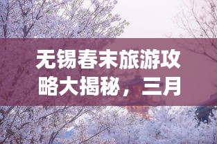 無錫春末旅游攻略大揭秘，三月末最佳旅游指南