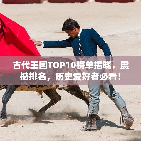 古代王國TOP10榜單揭曉，震撼排名，歷史愛好者必看！