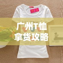 廣州T恤拿貨攻略，最新指南助你輕松選購！