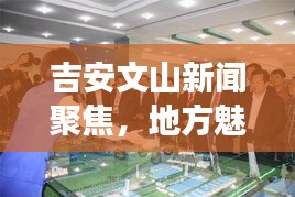 吉安文山新聞聚焦，地方魅力與發(fā)展活力展現(xiàn)