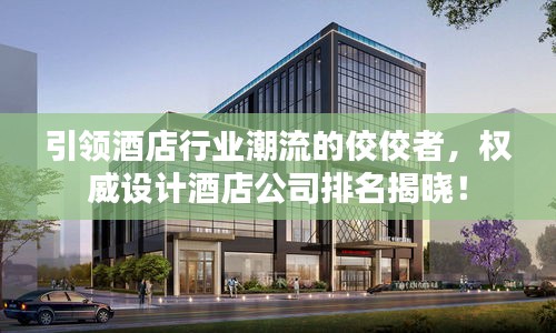 引領(lǐng)酒店行業(yè)潮流的佼佼者，權(quán)威設(shè)計(jì)酒店公司排名揭曉！