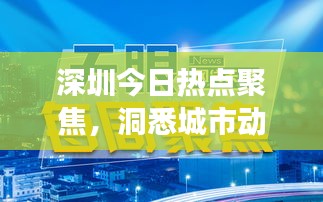 深圳今日熱點(diǎn)聚焦，洞悉城市動(dòng)態(tài)，把握發(fā)展脈搏