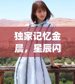 獨(dú)家記憶金晨，星辰閃耀的記憶之旅