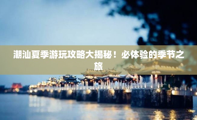 潮汕夏季游玩攻略大揭秘！必體驗的季節(jié)之旅