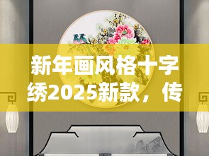 新年畫風(fēng)格十字繡2025新款，傳統(tǒng)與現(xiàn)代的完美融合驚艷亮相！