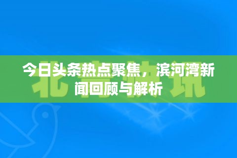 今日頭條熱點聚焦，濱河灣新聞回顧與解析