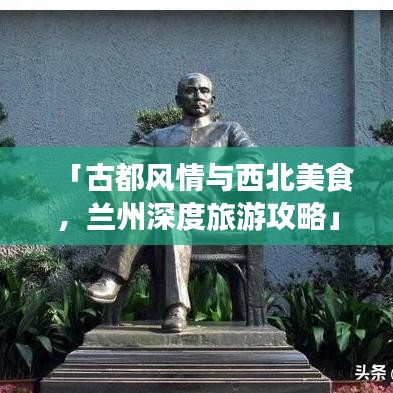 「古都風(fēng)情與西北美食，蘭州深度旅游攻略」