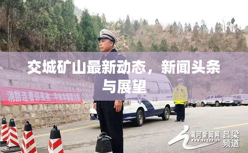 交城礦山最新動(dòng)態(tài)，新聞?lì)^條與展望