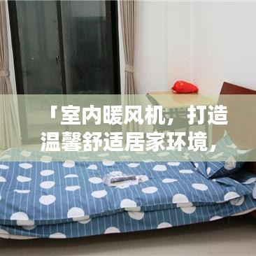 「室內(nèi)暖風(fēng)機，打造溫馨舒適居家環(huán)境，百度精選解決方案」