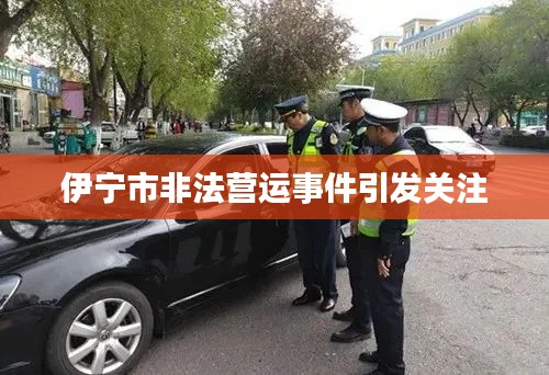 伊寧市非法營(yíng)運(yùn)事件引發(fā)關(guān)注