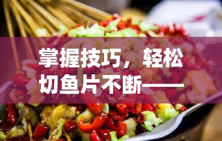 掌握技巧，輕松切魚片不斷——初學(xué)者必學(xué)的切片秘籍！
